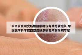 南京皮膚研究所銀屑病哪位專家比較擅長 中國醫(yī)學科學院南京皮膚病研究所銀屑病專家
