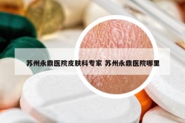 蘇州永鼎醫(yī)院皮膚科專家 蘇州永鼎醫(yī)院哪里