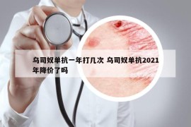 烏司奴單抗一年打幾次 烏司奴單抗2021年降價(jià)了嗎