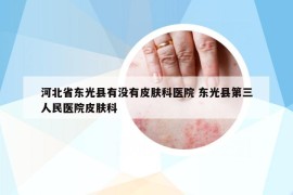 河北省東光縣有沒有皮膚科醫(yī)院 東光縣第三人民醫(yī)院皮膚科