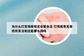 為什么打完司庫奇尤會累會乏 打司庫奇尤單抗抗生注射還能要小孩嗎