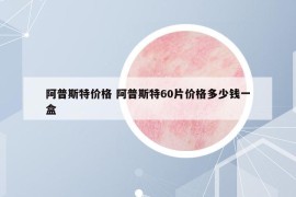 阿普斯特價(jià)格 阿普斯特60片價(jià)格多少錢(qián)一盒