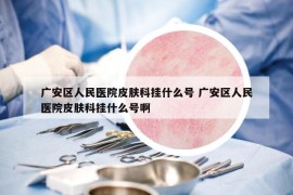 廣安區(qū)人民醫(yī)院皮膚科掛什么號 廣安區(qū)人民醫(yī)院皮膚科掛什么號啊