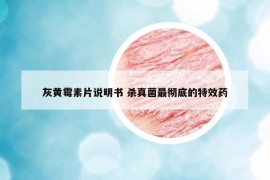 灰黃霉素片說明書 殺真菌最徹底的特效藥