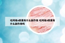 吃阿維a膠囊有什么副作用 吃阿維a膠囊有什么副作用嗎