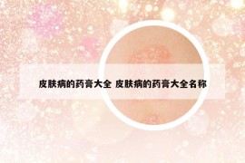 皮膚病的藥膏大全 皮膚病的藥膏大全名稱