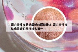 國內(nèi)治療皮膚病最好的醫(yī)院排名 國內(nèi)治療皮膚病最好的醫(yī)院排名第一