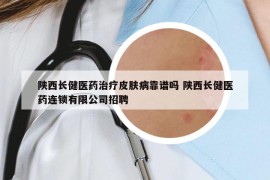 陜西長健醫(yī)藥治療皮膚病靠譜嗎 陜西長健醫(yī)藥連鎖有限公司招聘