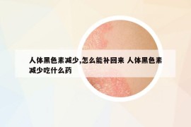 人體黑色素減少,怎么能補(bǔ)回來 人體黑色素減少吃什么藥