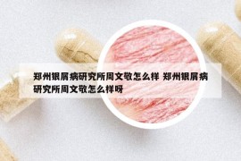 鄭州銀屑病研究所周文敬怎么樣 鄭州銀屑病研究所周文敬怎么樣呀