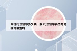 尚捷托法替布多少錢一瓶 托法替布尚杰是免疫抑制劑嗎