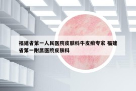 福建省第一人民醫(yī)院皮膚科牛皮癬專家 福建省第一附屬醫(yī)院皮膚科
