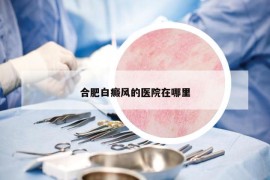 合肥白癜風的醫(yī)院在哪里
