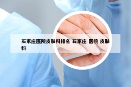 石家莊醫(yī)院皮膚科排名 石家莊 醫(yī)院 皮膚科