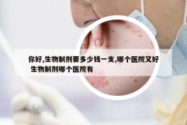 你好,生物制劑要多少錢一支,哪個醫(yī)院又好 生物制劑哪個醫(yī)院有