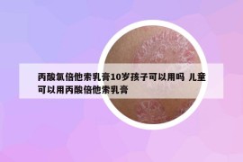 丙酸氯倍他索乳膏10歲孩子可以用嗎 兒童可以用丙酸倍他索乳膏
