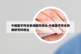 中國醫(yī)學院皮膚病醫(yī)院地址 中國醫(yī)學院皮膚病研究所地址
