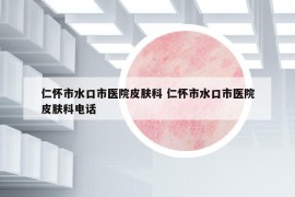 仁懷市水口市醫(yī)院皮膚科 仁懷市水口市醫(yī)院皮膚科電話