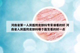 河南省第一人民醫(yī)院皮膚科專家誰看的好 河南省人民醫(yī)院皮膚科哪個(gè)醫(yī)生看的好一點(diǎn)