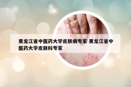 黑龍江省中醫(yī)藥大學(xué)皮膚病專家 黑龍江省中醫(yī)藥大學(xué)皮膚科專家