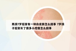 男孩7歲后背有一塊白皮膚怎么回事 7歲孩子后背長了很多小疙瘩怎么回事