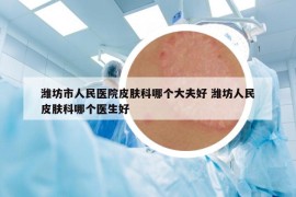 濰坊市人民醫(yī)院皮膚科哪個大夫好 濰坊人民皮膚科哪個醫(yī)生好