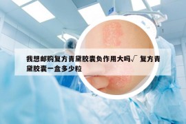 我想郵購復(fù)方青黛膠囊負作用大嗎√ 復(fù)方青黛膠囊一盒多少粒