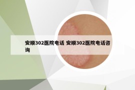 安順302醫(yī)院電話(huà) 安順302醫(yī)院電話(huà)咨詢(xún)