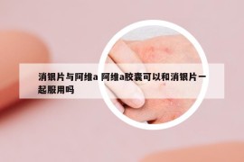 消銀片與阿維a 阿維a膠囊可以和消銀片一起服用嗎