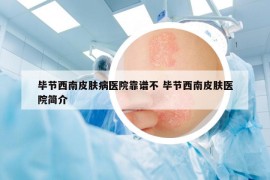 畢節(jié)西南皮膚病醫(yī)院靠譜不 畢節(jié)西南皮膚醫(yī)院簡介