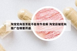 淘寶定向首頁能不能有牛皮癬 淘寶店鋪定向推廣在哪里開通