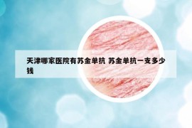 天津哪家醫(yī)院有蘇金單抗 蘇金單抗一支多少錢