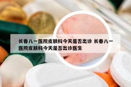 長春八一醫(yī)院皮膚科今天是否出診 長春八一醫(yī)院皮膚科今天是否出診醫(yī)生