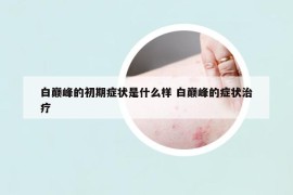 白巔峰的初期癥狀是什么樣 白巔峰的癥狀治療