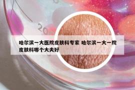 哈爾濱一大醫(yī)院皮膚科專(zhuān)家 哈爾濱一大一院皮膚科哪個(gè)大夫好