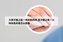 小孩子腿上起一塊白色的塊 孩子腿上有一小塊白色的是怎么回事