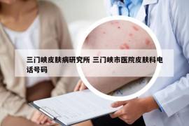 三門峽皮膚病研究所 三門峽市醫(yī)院皮膚科電話號碼