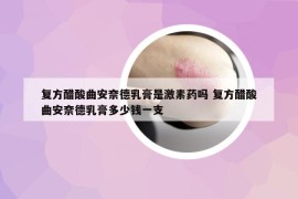 復(fù)方醋酸曲安奈德乳膏是激素藥嗎 復(fù)方醋酸曲安奈德乳膏多少錢一支