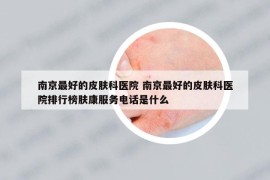 南京最好的皮膚科醫(yī)院 南京最好的皮膚科醫(yī)院排行榜膚康服務(wù)電話是什么