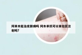 阿單木能治皮膚病嗎 阿木單抗可以拿社區(qū)注射嗎?