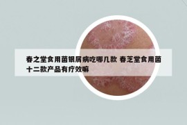 春之堂食用菌銀屑病吃哪幾款 春芝堂食用菌十二款產(chǎn)品有療效嘛