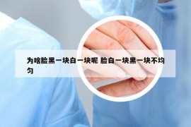 為啥臉黑一塊白一塊呢 臉白一塊黑一塊不均勻