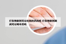 打生物制劑可以吃別的藥的嗎 打生物制劑期間可以喝中藥嗎