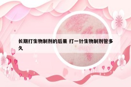 長期打生物制劑的后果 打一針生物制劑管多久