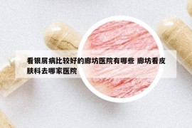 看銀屑病比較好的廊坊醫(yī)院有哪些 廊坊看皮膚科去哪家醫(yī)院