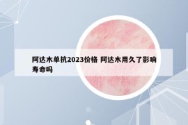 阿達(dá)木單抗2023價(jià)格 阿達(dá)木用久了影響壽命嗎