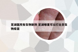 蕪湖醫(yī)院有生物制劑 蕪湖哪里可以打北京生物疫苗