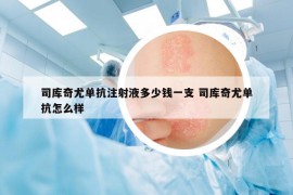 司庫(kù)奇尤單抗注射液多少錢(qián)一支 司庫(kù)奇尤單抗怎么樣