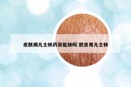 皮膚病凡士林藥膏能抹嗎 脫皮用凡士林