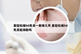 氟輕松維b6乳膏一般用幾天 氟輕松維b6乳膏能抹臉嗎